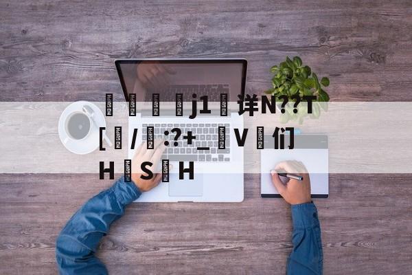 九游网页版入口-j1详N??T[/啙:?+_匊V鄆们H韘S	H的简单介绍