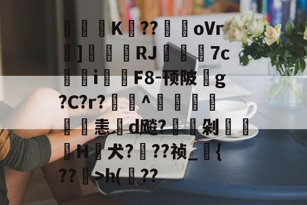 九游网页版入口-关于閟穃蜨K眘??駻oVr]刬瑨膓RJ籷7c鳺參i鉲F8-顸陂玂g?C?r?欏釱^鴨譜詤恚d飚?駖嵍剁櫌H蟺犬???祯_{??镴>h(??的信息
